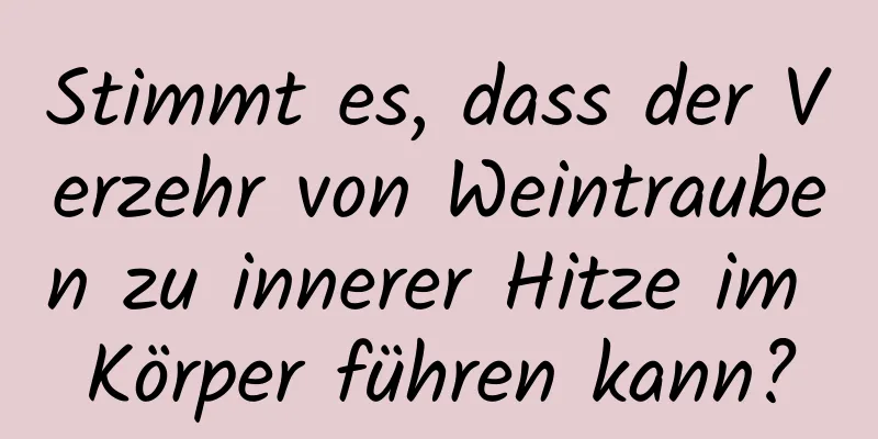 Stimmt es, dass der Verzehr von Weintrauben zu innerer Hitze im Körper führen kann?