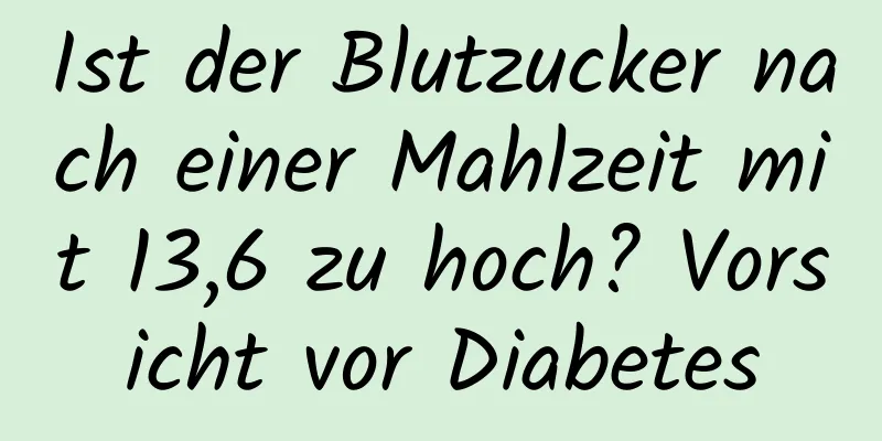 Ist der Blutzucker nach einer Mahlzeit mit 13,6 zu hoch? Vorsicht vor Diabetes