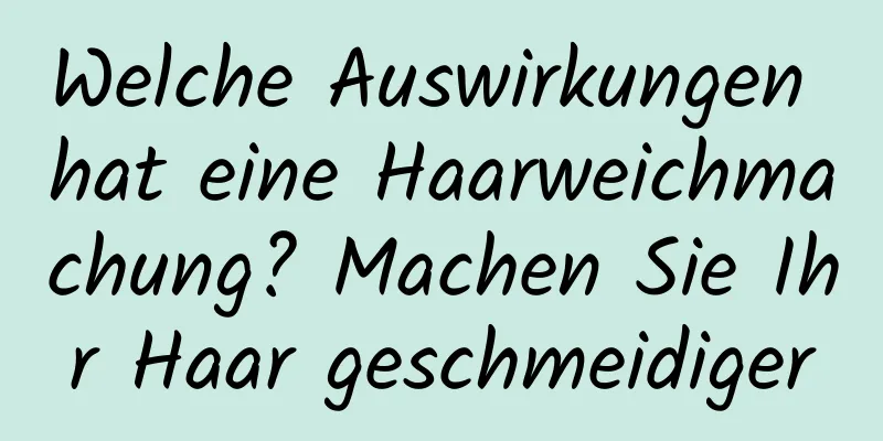 Welche Auswirkungen hat eine Haarweichmachung? Machen Sie Ihr Haar geschmeidiger