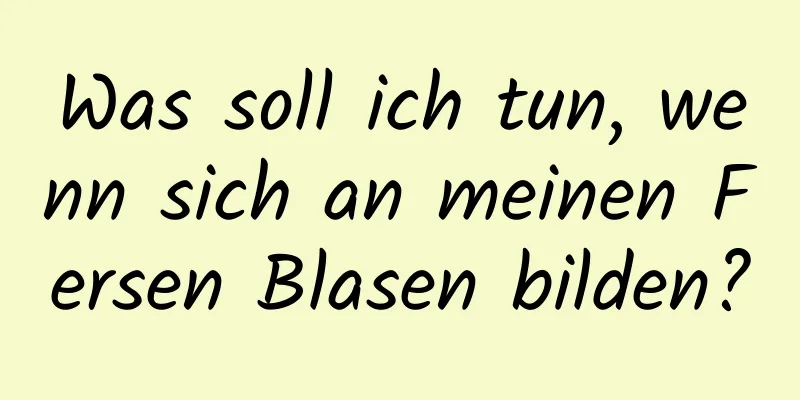 Was soll ich tun, wenn sich an meinen Fersen Blasen bilden?