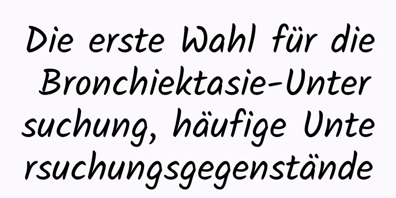 Die erste Wahl für die Bronchiektasie-Untersuchung, häufige Untersuchungsgegenstände