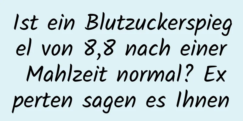 Ist ein Blutzuckerspiegel von 8,8 nach einer Mahlzeit normal? Experten sagen es Ihnen