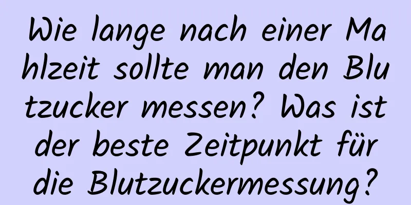 Wie lange nach einer Mahlzeit sollte man den Blutzucker messen? Was ist der beste Zeitpunkt für die Blutzuckermessung?
