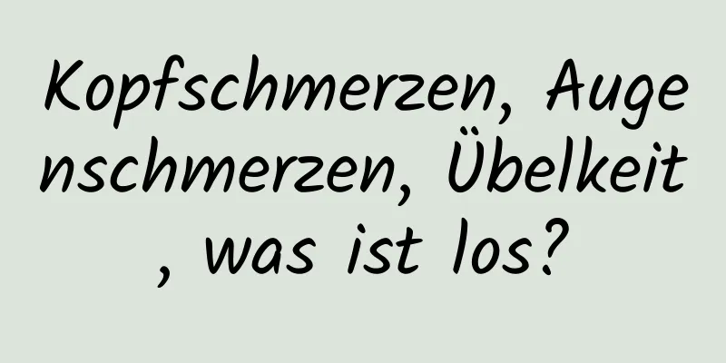 Kopfschmerzen, Augenschmerzen, Übelkeit, was ist los?