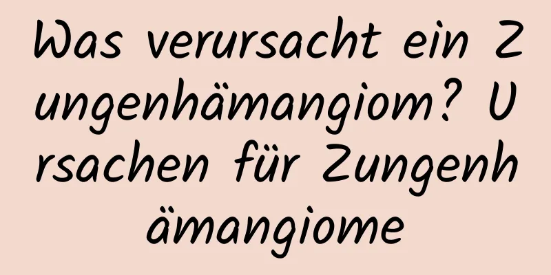 Was verursacht ein Zungenhämangiom? Ursachen für Zungenhämangiome