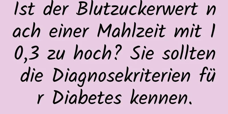 Ist der Blutzuckerwert nach einer Mahlzeit mit 10,3 zu hoch? Sie sollten die Diagnosekriterien für Diabetes kennen.