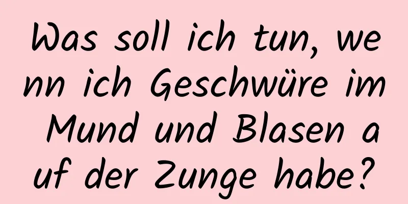Was soll ich tun, wenn ich Geschwüre im Mund und Blasen auf der Zunge habe?