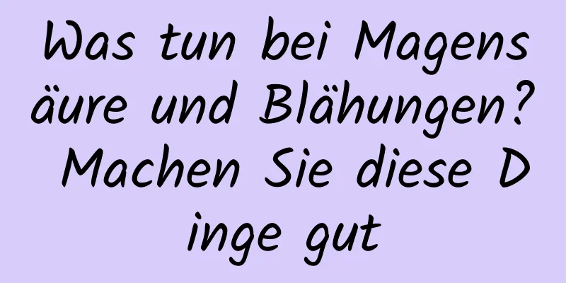 Was tun bei Magensäure und Blähungen? Machen Sie diese Dinge gut
