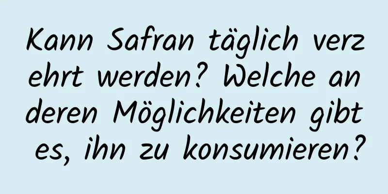 Kann Safran täglich verzehrt werden? Welche anderen Möglichkeiten gibt es, ihn zu konsumieren?
