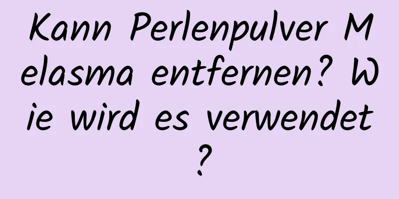 Kann Perlenpulver Melasma entfernen? Wie wird es verwendet?