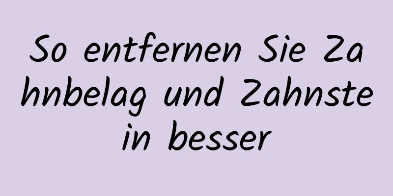 So entfernen Sie Zahnbelag und Zahnstein besser