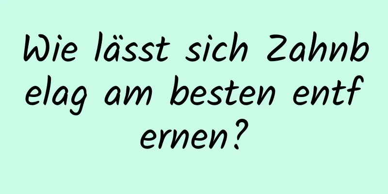Wie lässt sich Zahnbelag am besten entfernen?