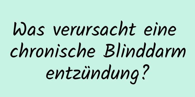 Was verursacht eine chronische Blinddarmentzündung?