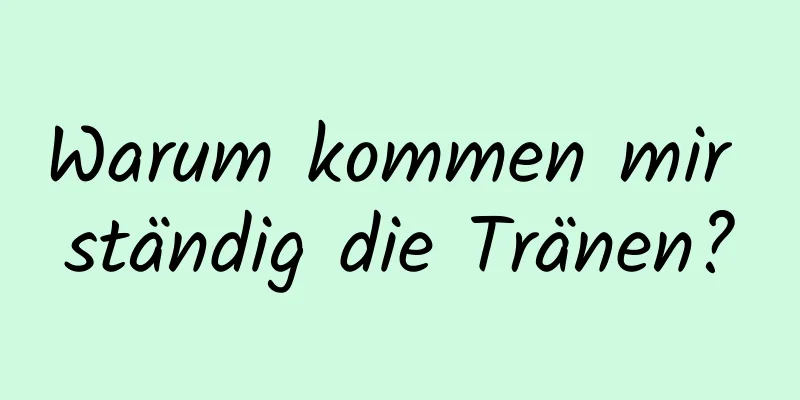 Warum kommen mir ständig die Tränen?