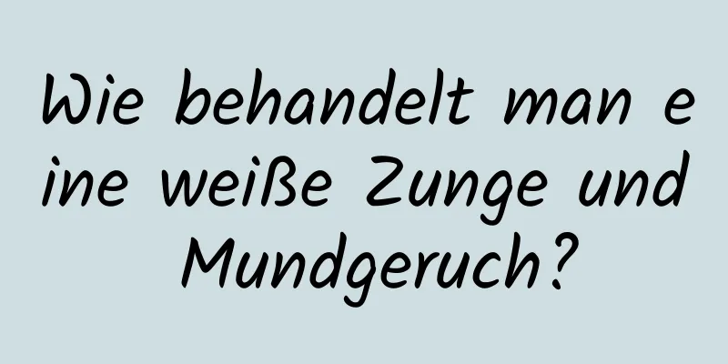 Wie behandelt man eine weiße Zunge und Mundgeruch?