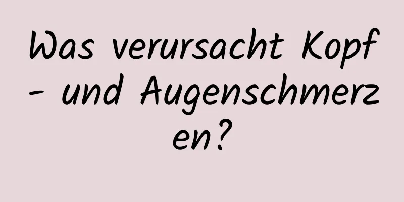 Was verursacht Kopf- und Augenschmerzen?