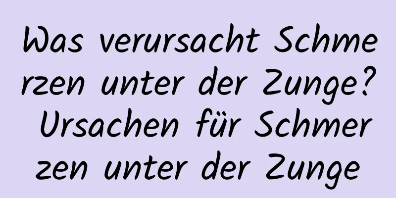 Was verursacht Schmerzen unter der Zunge? Ursachen für Schmerzen unter der Zunge