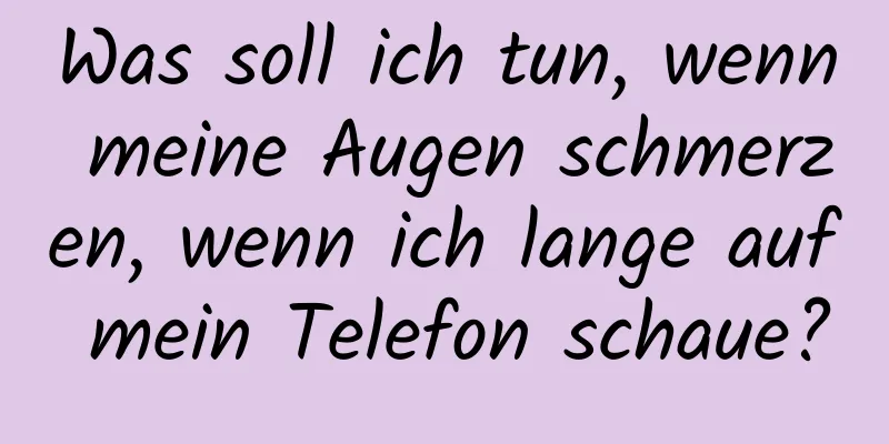 Was soll ich tun, wenn meine Augen schmerzen, wenn ich lange auf mein Telefon schaue?