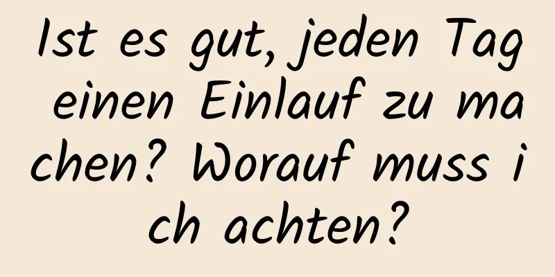 Ist es gut, jeden Tag einen Einlauf zu machen? Worauf muss ich achten?