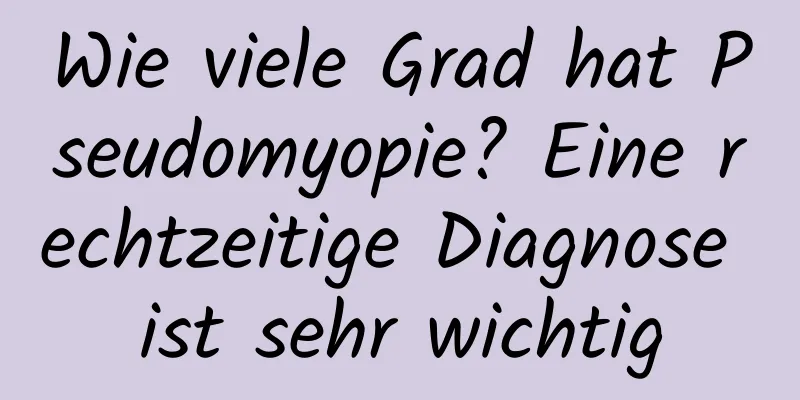 Wie viele Grad hat Pseudomyopie? Eine rechtzeitige Diagnose ist sehr wichtig