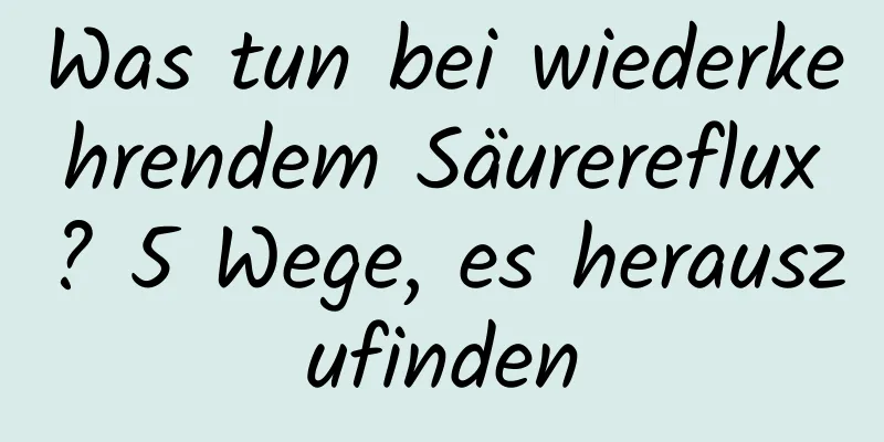 Was tun bei wiederkehrendem Säurereflux? 5 Wege, es herauszufinden