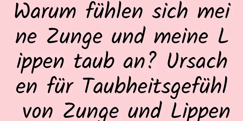 Warum fühlen sich meine Zunge und meine Lippen taub an? Ursachen für Taubheitsgefühl von Zunge und Lippen