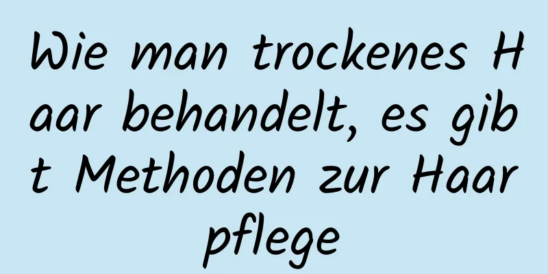 Wie man trockenes Haar behandelt, es gibt Methoden zur Haarpflege