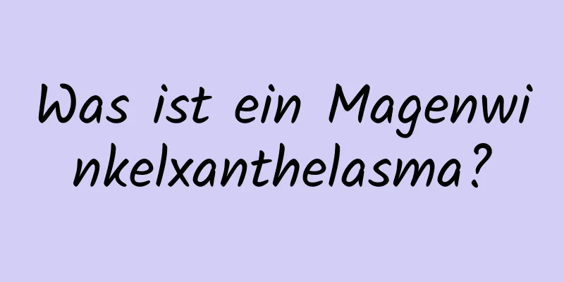 Was ist ein Magenwinkelxanthelasma?