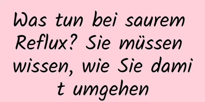 Was tun bei saurem Reflux? Sie müssen wissen, wie Sie damit umgehen