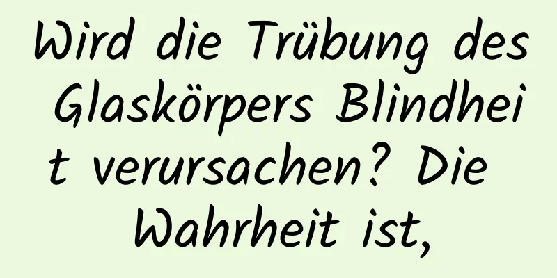 Wird die Trübung des Glaskörpers Blindheit verursachen? Die Wahrheit ist,