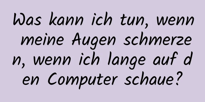 Was kann ich tun, wenn meine Augen schmerzen, wenn ich lange auf den Computer schaue?