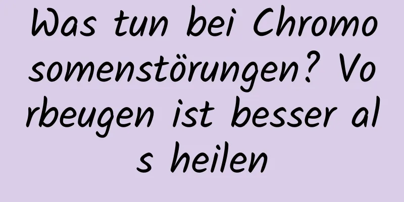Was tun bei Chromosomenstörungen? Vorbeugen ist besser als heilen