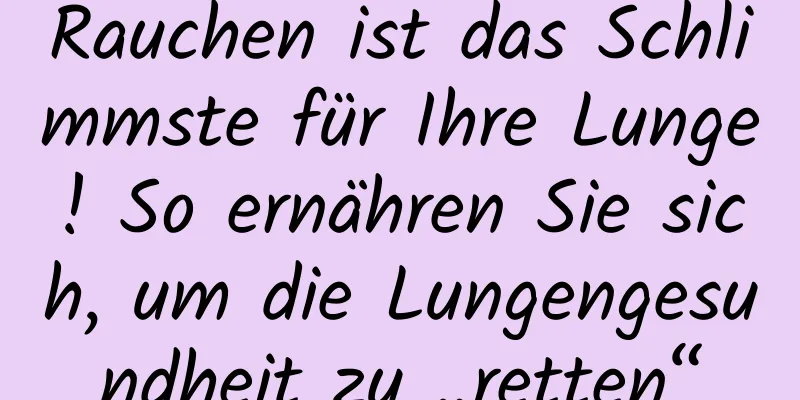 Rauchen ist das Schlimmste für Ihre Lunge! So ernähren Sie sich, um die Lungengesundheit zu „retten“