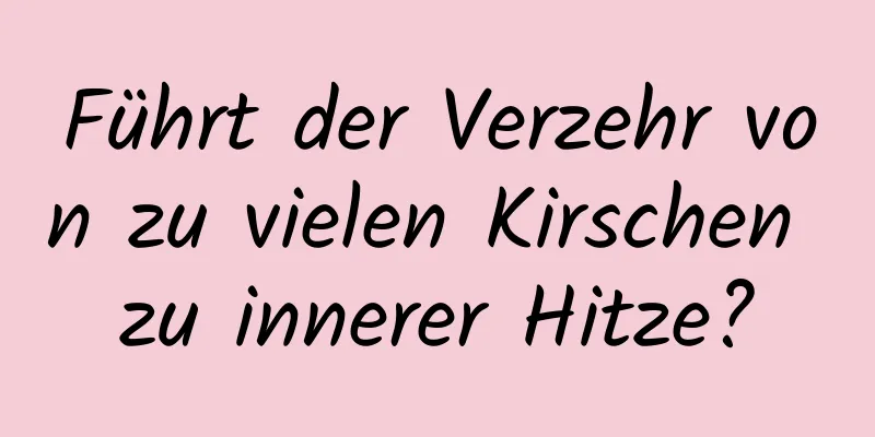 Führt der Verzehr von zu vielen Kirschen zu innerer Hitze?