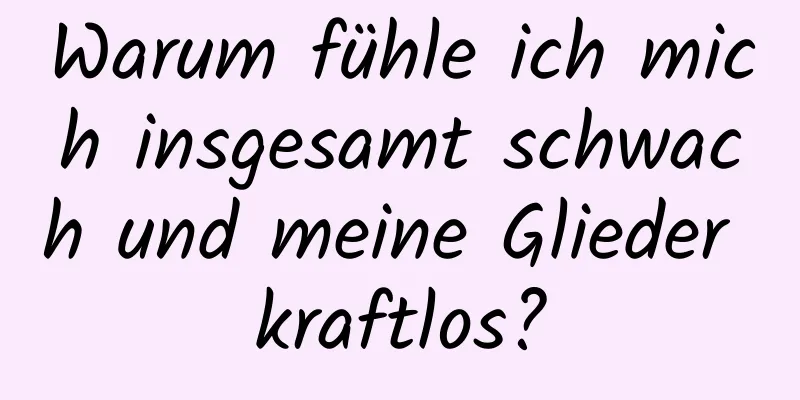 Warum fühle ich mich insgesamt schwach und meine Glieder kraftlos?