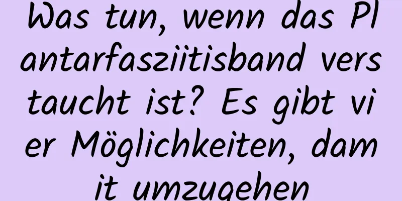 Was tun, wenn das Plantarfasziitisband verstaucht ist? Es gibt vier Möglichkeiten, damit umzugehen