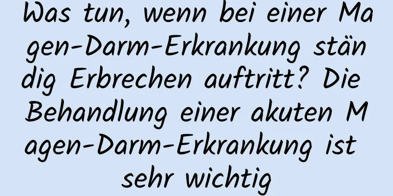 Was tun, wenn bei einer Magen-Darm-Erkrankung ständig Erbrechen auftritt? Die Behandlung einer akuten Magen-Darm-Erkrankung ist sehr wichtig