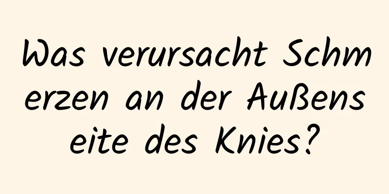 Was verursacht Schmerzen an der Außenseite des Knies?
