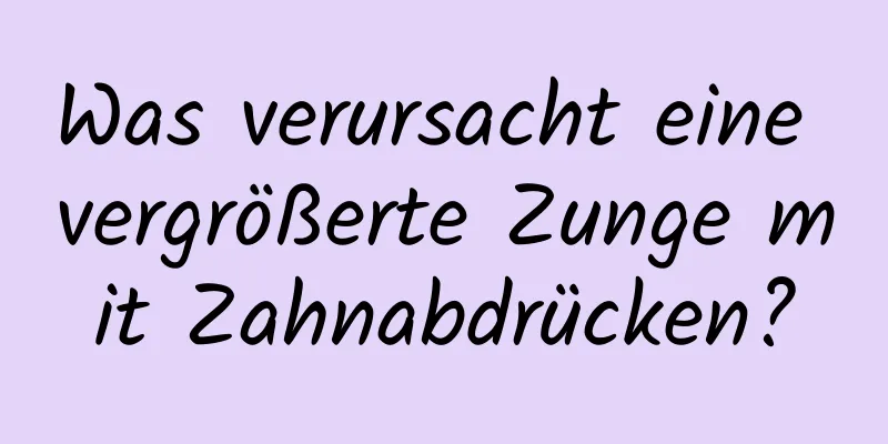 Was verursacht eine vergrößerte Zunge mit Zahnabdrücken?