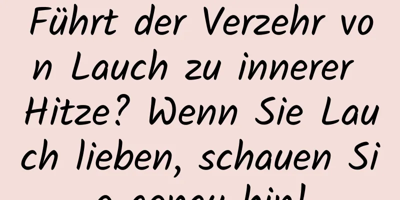 Führt der Verzehr von Lauch zu innerer Hitze? Wenn Sie Lauch lieben, schauen Sie genau hin!