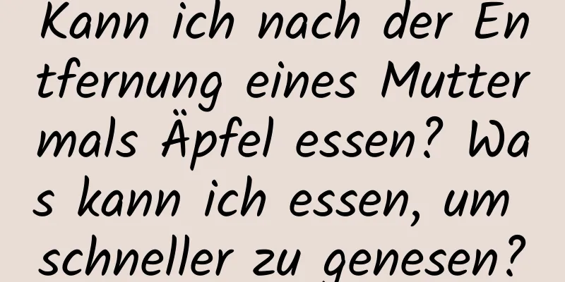Kann ich nach der Entfernung eines Muttermals Äpfel essen? Was kann ich essen, um schneller zu genesen?