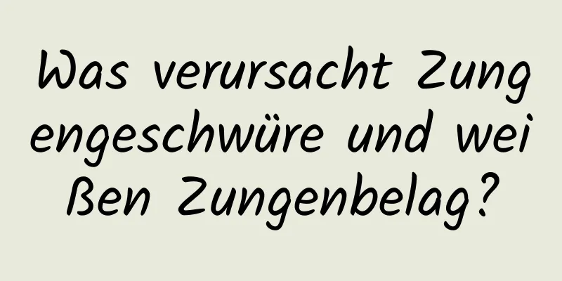 Was verursacht Zungengeschwüre und weißen Zungenbelag?