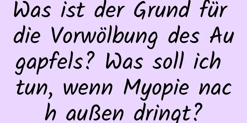 Was ist der Grund für die Vorwölbung des Augapfels? Was soll ich tun, wenn Myopie nach außen dringt?