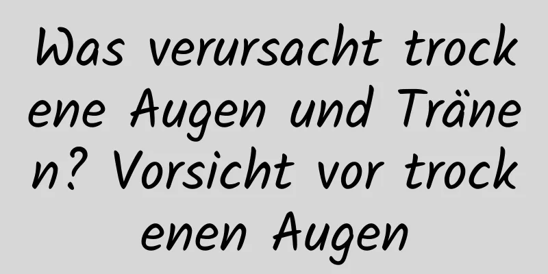 Was verursacht trockene Augen und Tränen? Vorsicht vor trockenen Augen
