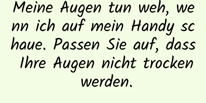 Meine Augen tun weh, wenn ich auf mein Handy schaue. Passen Sie auf, dass Ihre Augen nicht trocken werden.
