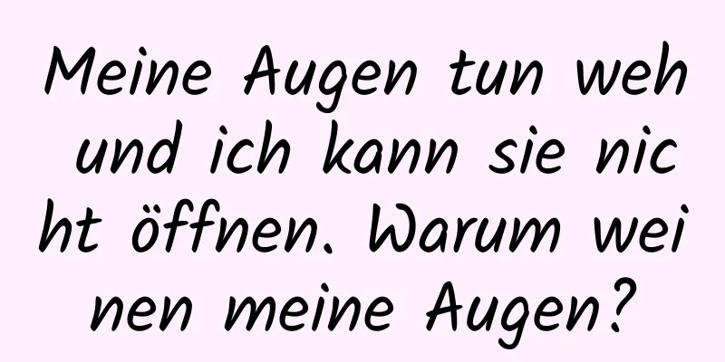 Meine Augen tun weh und ich kann sie nicht öffnen. Warum weinen meine Augen?
