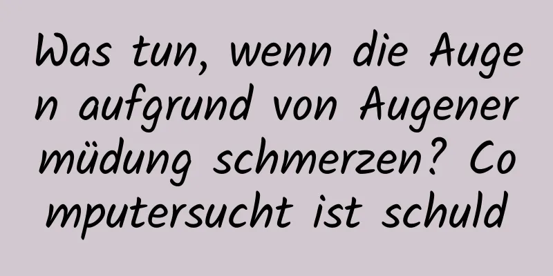 Was tun, wenn die Augen aufgrund von Augenermüdung schmerzen? Computersucht ist schuld