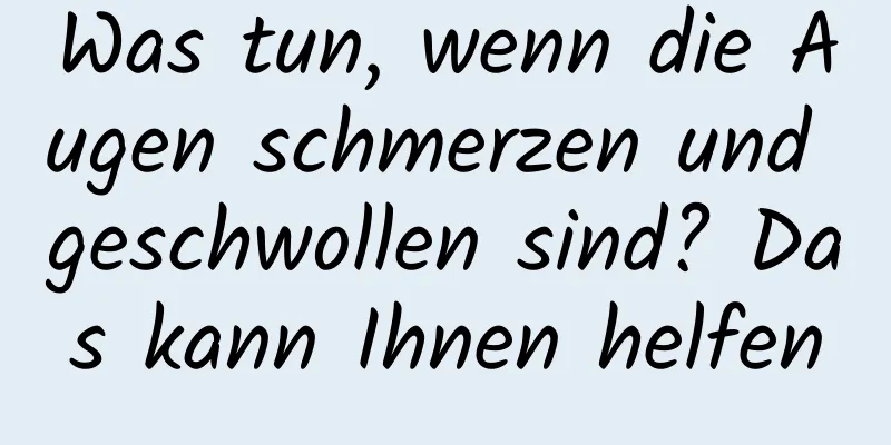 Was tun, wenn die Augen schmerzen und geschwollen sind? Das kann Ihnen helfen