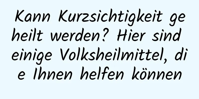 Kann Kurzsichtigkeit geheilt werden? Hier sind einige Volksheilmittel, die Ihnen helfen können