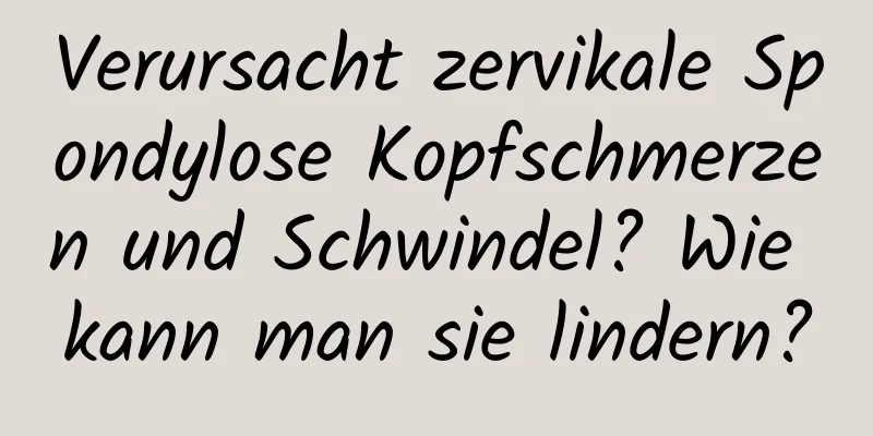 Verursacht zervikale Spondylose Kopfschmerzen und Schwindel? Wie kann man sie lindern?
